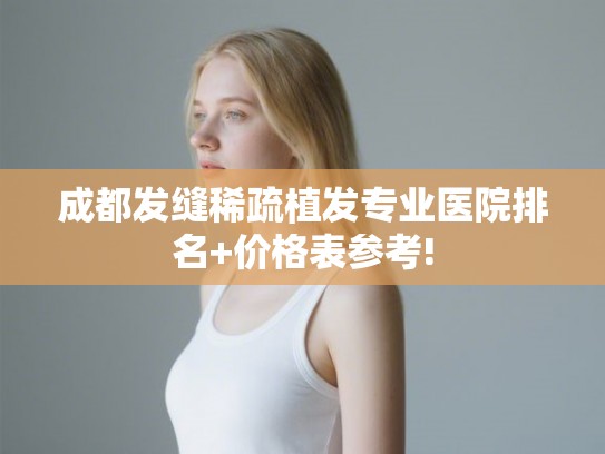 成都发缝稀疏植发专业医院排名+价格表参考! 成都发缝稀疏植发专业医院排名+价格表参考!