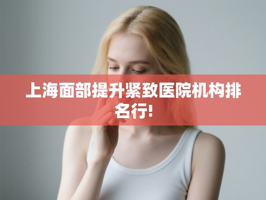 上海面部提升紧致医院机构排名行! 上海面部提升紧致医院机构排名行!