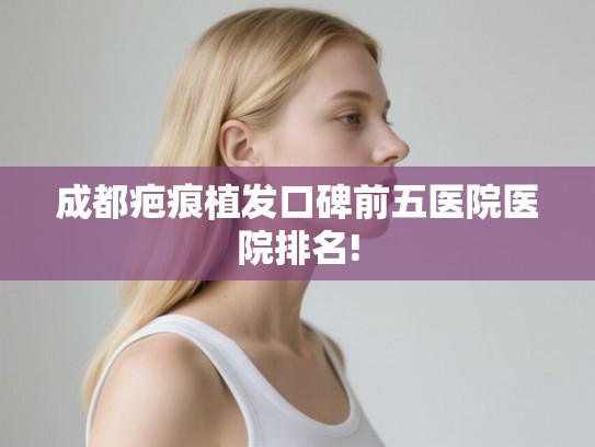 成都疤痕植发口碑前五医院医院排名!