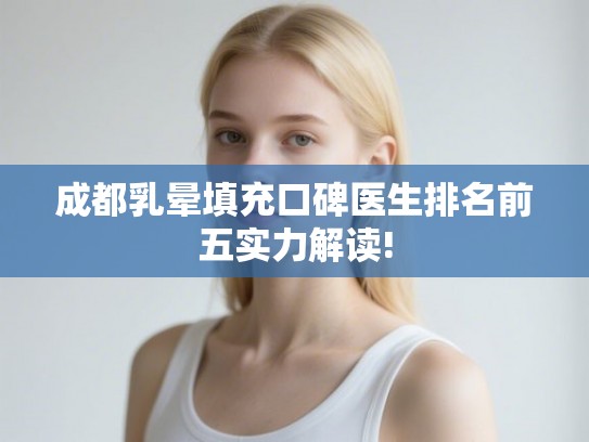 成都乳晕填充口碑医生排名前五实力解读! 成都乳晕填充口碑医生排名前五实力解读!
