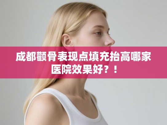 成都颧骨表现点填充抬高哪家医院效果好?! 成都颧骨表现点填充抬高哪家医院效果好?!
