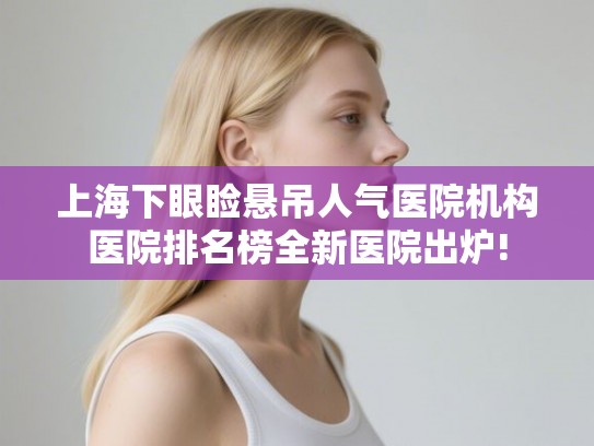 上海下眼睑悬吊人气医院机构医院排名榜全新医院出炉! 上海下眼睑悬吊人气医院机构医院排名榜全新医院出炉!