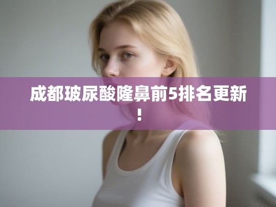 成都玻尿酸隆鼻前5排名更新! 成都玻尿酸隆鼻前5排名更新!