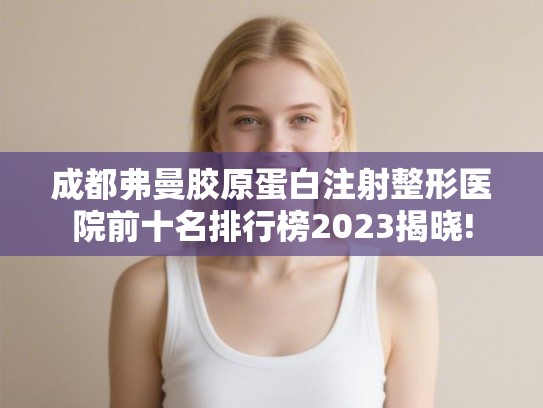 成都弗曼胶原蛋白注射整形医院前十名排行榜2023揭晓! 成都弗曼胶原蛋白注射整形医院前十名排行榜2023揭晓!