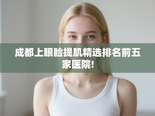 成都上眼睑提肌精选排名前五家医院! 成都上眼睑提肌精选排名前五家医院!