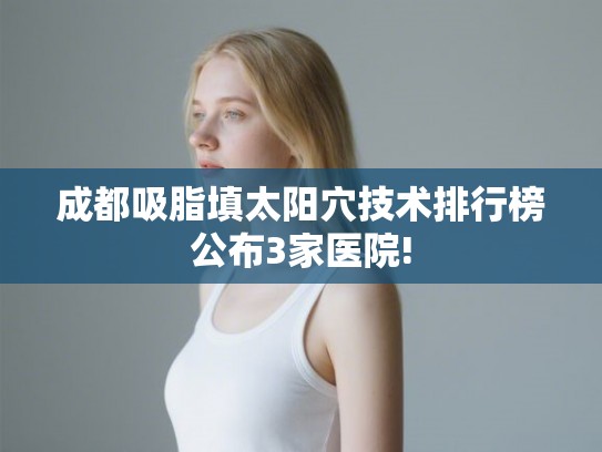 成都吸脂填太阳穴技术排行榜公布3家医院! 成都吸脂填太阳穴技术排行榜公布3家医院!