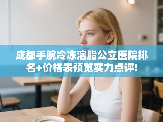 成都手腕冷冻溶脂公立医院排名+价格表预览实力点评! 成都手腕冷冻溶脂公立医院排名+价格表预览实力点评!