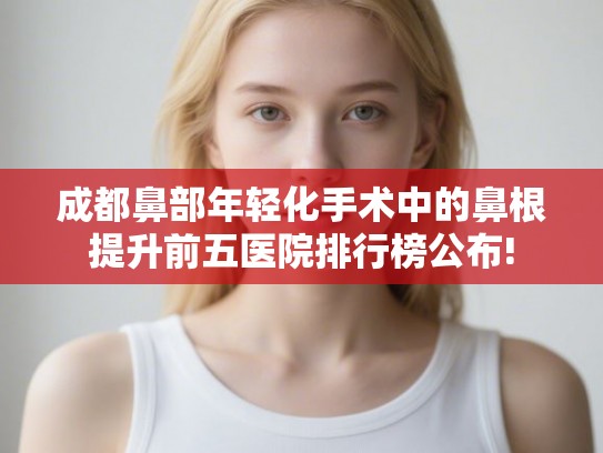 成都鼻部年轻化手术中的鼻根提升前五医院排行榜公布! 成都鼻部年轻化手术中的鼻根提升前五医院排行榜公布!