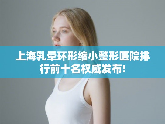 上海乳晕环形缩小整形医院排行前十名权威发布! 上海乳晕环形缩小整形医院排行前十名权威发布!