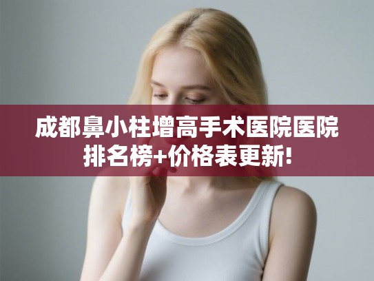 成都鼻小柱增高手术医院医院排名榜+价格表更新! 成都鼻小柱增高手术医院医院排名榜+价格表更新!