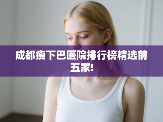 成都瘦下巴医院排行榜精选前五家! 成都瘦下巴医院排行榜精选前五家!