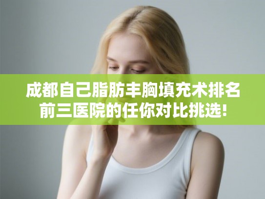 成都自己脂肪丰胸填充术排名前三医院的任你对比挑选! 成都自己脂肪丰胸填充术排名前三医院的任你对比挑选!