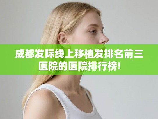 成都发际线上移植发排名前三医院的医院排行榜! 成都发际线上移植发排名前三医院的医院排行榜!