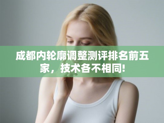 成都内轮廓调整测评排名前五家，技术各不相同!