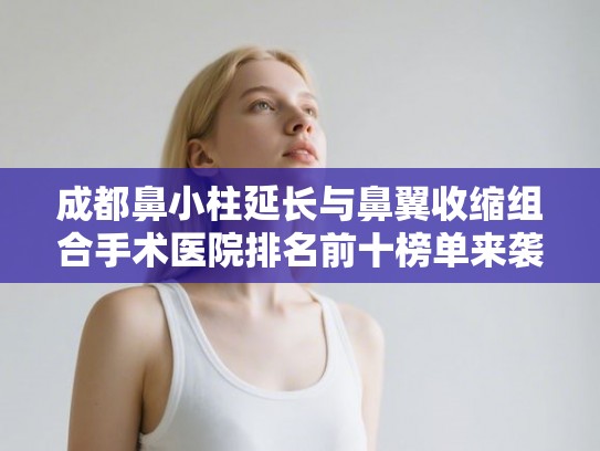 成都鼻小柱延长与鼻翼收缩组合手术医院排名前十榜单来袭! 成都鼻小柱延长与鼻翼收缩组合手术医院排名前十榜单来袭!