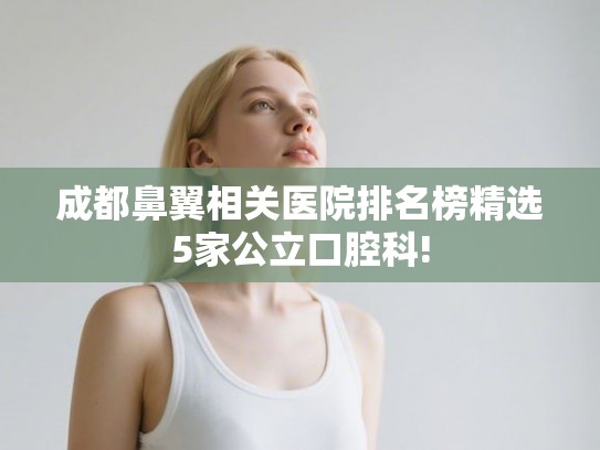 成都鼻翼相关医院排名榜精选5家公立口腔科! 成都鼻翼相关医院排名榜精选5家公立口腔科!