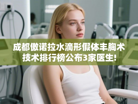 成都傲诺拉水滴形假体丰胸术技术排行榜公布3家医生! 成都傲诺拉水滴形假体丰胸术技术排行榜公布3家医生!