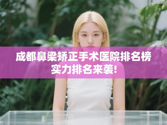 成都鼻梁矫正手术医院排名榜实力排名来袭! 成都鼻梁矫正手术医院排名榜实力排名来袭!