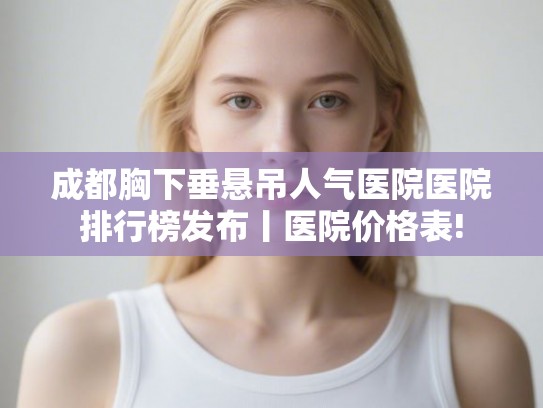 成都胸下垂悬吊人气医院医院排行榜发布丨医院价格表! 成都胸下垂悬吊人气医院医院排行榜发布丨医院价格表!