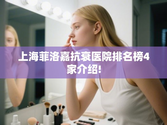 上海菲洛嘉抗衰医院排名榜4家介绍! 上海菲洛嘉抗衰医院排名榜4家介绍!