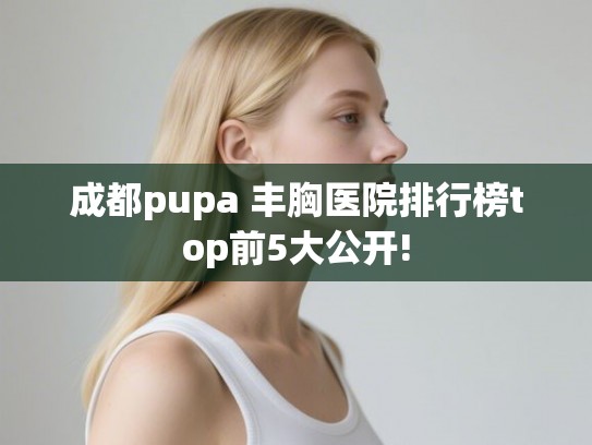 成都pupa 丰胸医院排行榜top前5大公开!