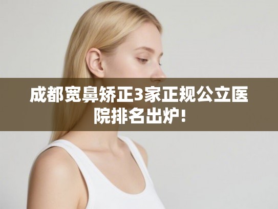 成都宽鼻矫正3家正规公立医院排名出炉!
