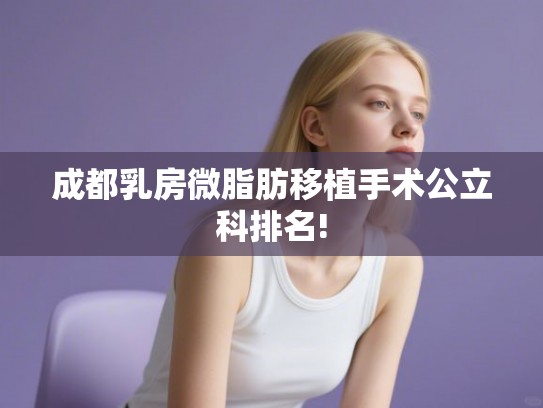 成都乳房微脂肪移植手术公立科排名! 成都乳房微脂肪移植手术公立科排名!