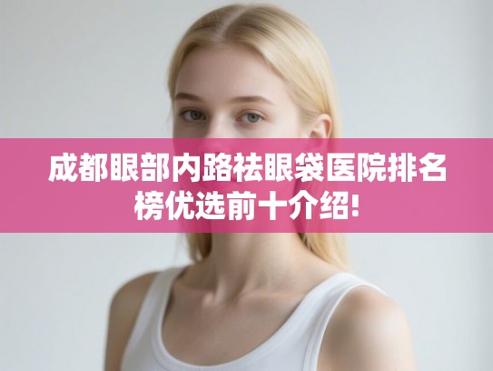 成都眼部内路祛眼袋医院排名榜优选前十介绍! 成都眼部内路祛眼袋医院排名榜优选前十介绍!
