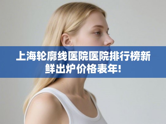上海轮廓线医院医院排行榜新鲜出炉价格表年! 上海轮廓线医院医院排行榜新鲜出炉价格表年!