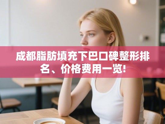 成都脂肪填充下巴口碑整形排名、价格费用一览!