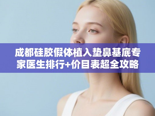成都硅胶假体植入垫鼻基底专家医生排行+价目表超全攻略!