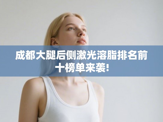 成都大腿后侧激光溶脂排名前十榜单来袭! 成都大腿后侧激光溶脂排名前十榜单来袭!