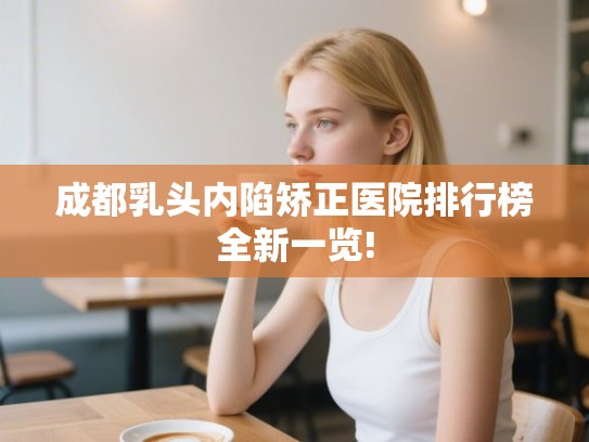 成都乳头内陷矫正医院排行榜全新一览!