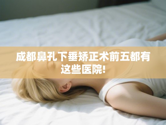 成都鼻孔下垂矫正术前五都有这些医院! 成都鼻孔下垂矫正术前五都有这些医院!