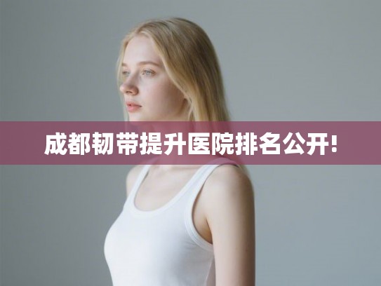 成都韧带提升医院排名公开!