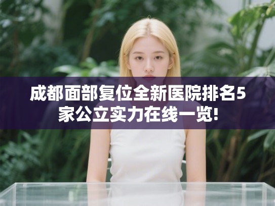 成都面部复位全新医院排名5家公立实力在线一览!