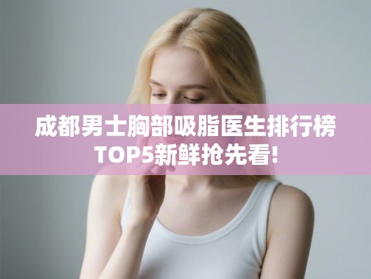 成都男士胸部吸脂医生排行榜TOP5新鲜抢先看!