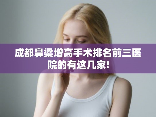 成都鼻梁增高手术排名前三医院的有这几家!