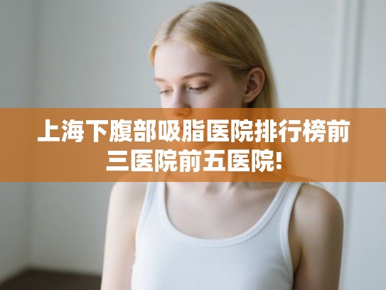 上海下腹部吸脂医院排行榜前三医院前五医院! 上海下腹部吸脂医院排行榜前三医院前五医院!