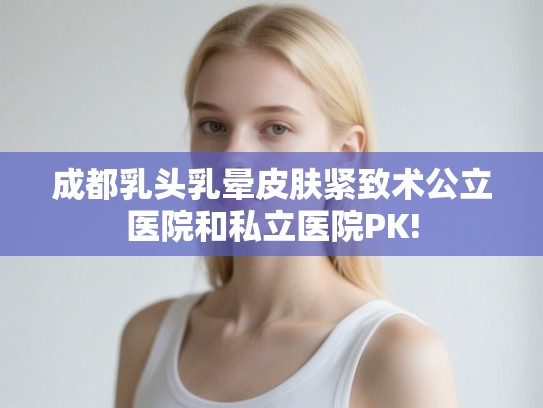 成都乳头乳晕皮肤紧致术公立医院和私立医院PK! 成都乳头乳晕皮肤紧致术公立医院和私立医院PK!