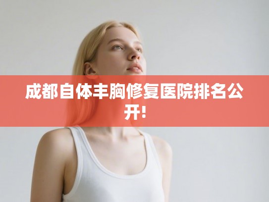 成都自体丰胸修复医院排名公开!