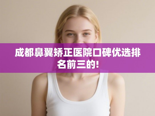 成都鼻翼矫正医院口碑优选排名前三的! 成都鼻翼矫正医院口碑优选排名前三的!