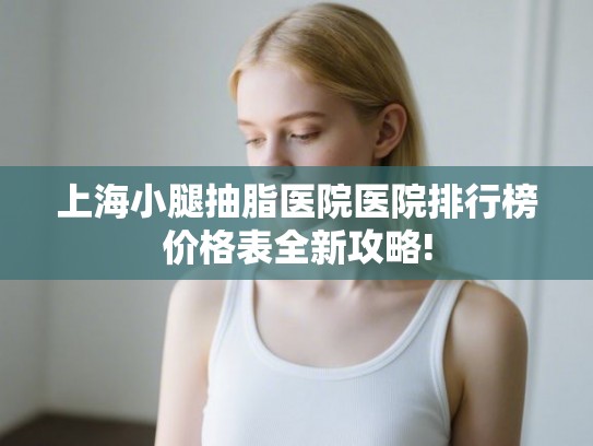 上海小腿抽脂医院医院排行榜价格表全新攻略! 上海小腿抽脂医院医院排行榜价格表全新攻略!