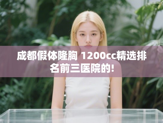 成都假体隆胸 1200cc精选排名前三医院的! 成都假体隆胸 1200cc精选排名前三医院的!