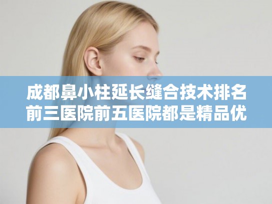 成都鼻小柱延长缝合技术排名前三医院前五医院都是精品优质机构! 成都鼻小柱延长缝合技术排名前三医院前五医院都是精品优质机构!