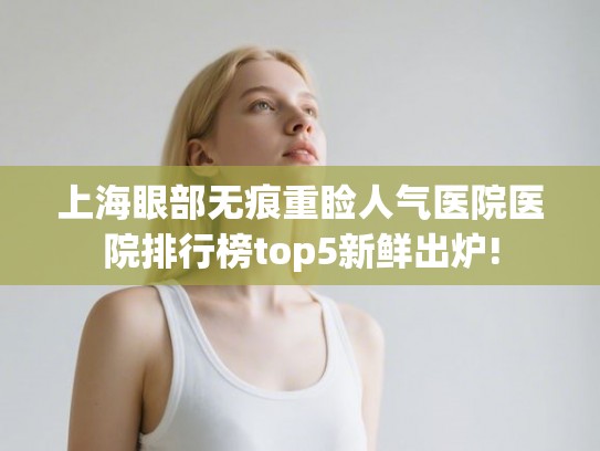 上海眼部无痕重睑人气医院医院排行榜top5新鲜出炉! 上海眼部无痕重睑人气医院医院排行榜top5新鲜出炉!