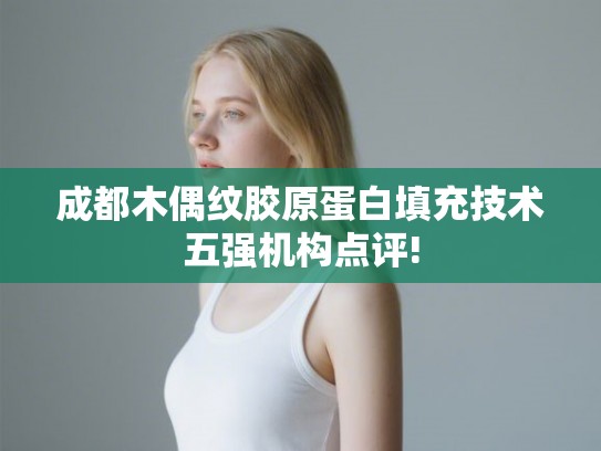 成都木偶纹胶原蛋白填充技术五强机构点评! 成都木偶纹胶原蛋白填充技术五强机构点评!