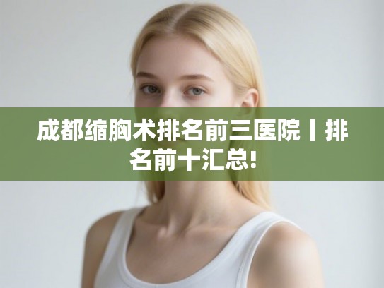 成都缩胸术排名前三医院丨排名前十汇总! 成都缩胸术排名前三医院丨排名前十汇总!