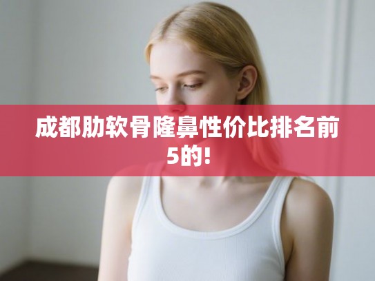 成都肋软骨隆鼻性价比排名前5的! 成都肋软骨隆鼻性价比排名前5的!