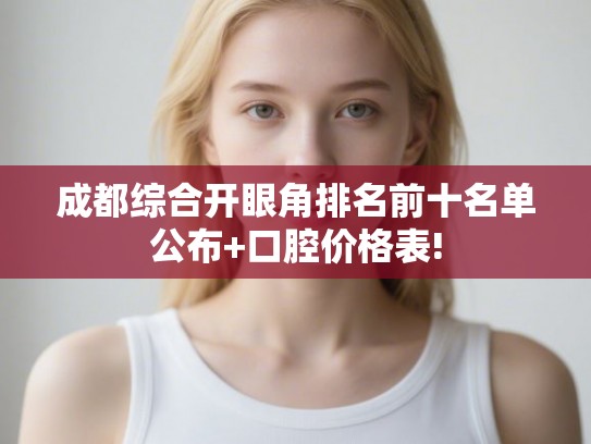 成都综合开眼角排名前十名单公布+口腔价格表!